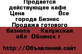 Продается действующее кафе › Цена ­ 18 000 000 - Все города Бизнес » Продажа готового бизнеса   . Калужская обл.,Обнинск г.